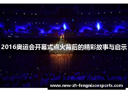 2016奥运会开幕式点火背后的精彩故事与启示 2016奥运会开幕式点火背后的精彩故事与启示